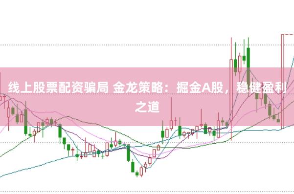 线上股票配资骗局 金龙策略：掘金A股，稳健盈利之道