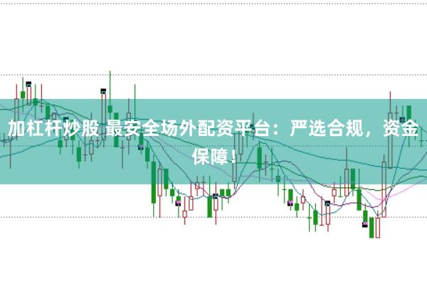 加杠杆炒股 最安全场外配资平台：严选合规，资金保障！