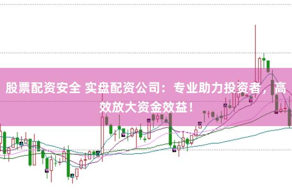 股票配资安全 实盘配资公司：专业助力投资者，高效放大资金效益！