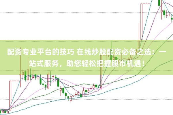 配资专业平台的技巧 在线炒股配资必备之选：一站式服务，助您轻松把握股市机遇！