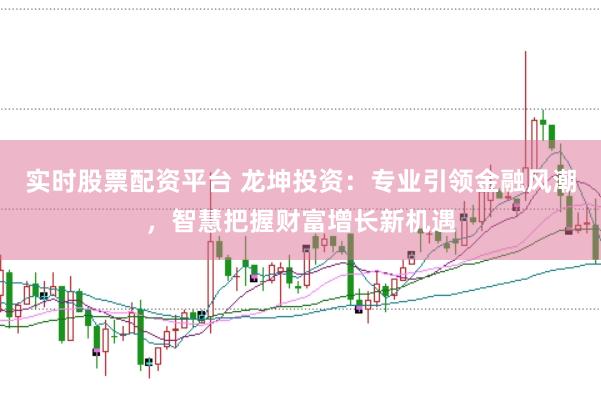 实时股票配资平台 龙坤投资：专业引领金融风潮，智慧把握财富增长新机遇
