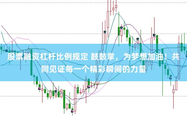 股票融资杠杆比例规定 鼓鼓掌，为梦想加油！共同见证每一个精彩瞬间的力量