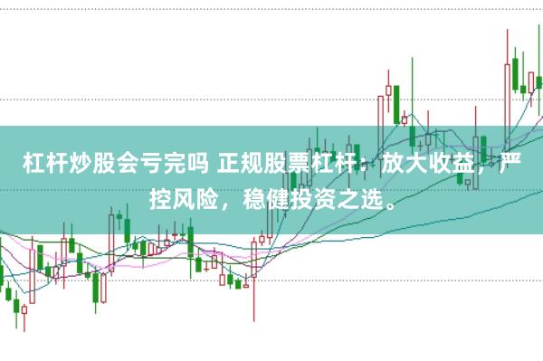 杠杆炒股会亏完吗 正规股票杠杆：放大收益，严控风险，稳健投资之选。
