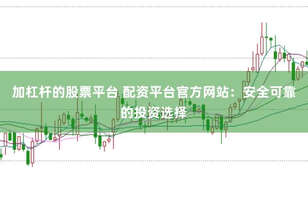 加杠杆的股票平台 配资平台官方网站：安全可靠的投资选择