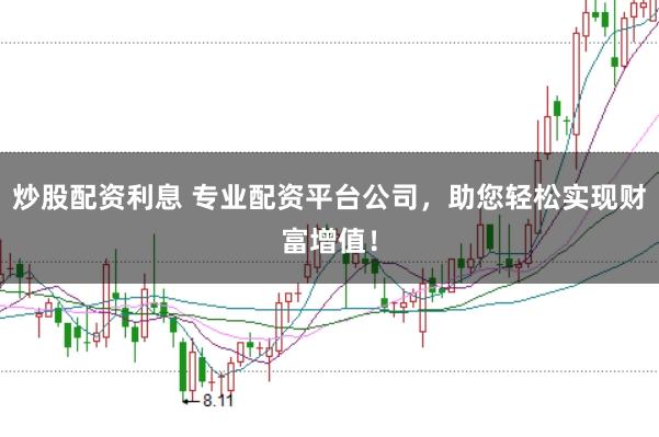 炒股配资利息 专业配资平台公司，助您轻松实现财富增值！