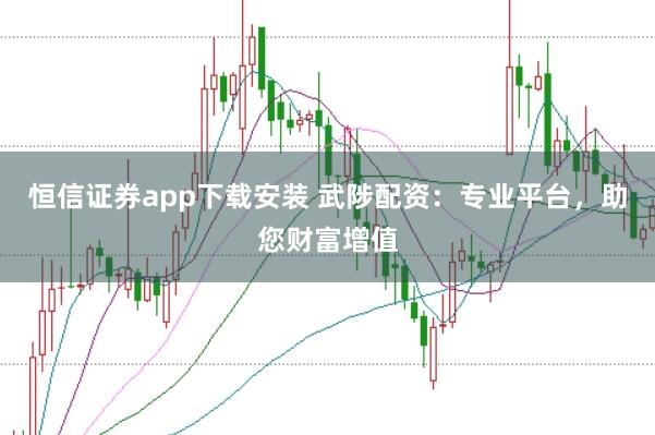恒信证券app下载安装 武陟配资：专业平台，助您财富增值