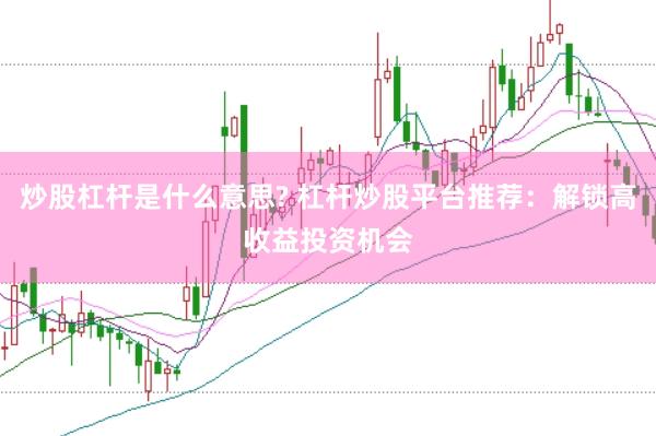 炒股杠杆是什么意思? 杠杆炒股平台推荐：解锁高收益投资机会