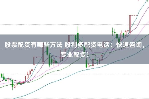 股票配资有哪些方法 股利多配资电话：快速咨询，专业配资！