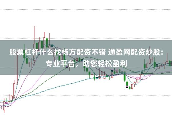 股票杠杆什么找杨方配资不错 通盈网配资炒股：专业平台，助您轻松盈利