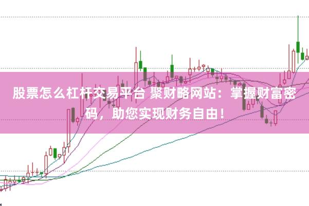 股票怎么杠杆交易平台 聚财略网站：掌握财富密码，助您实现财务自由！