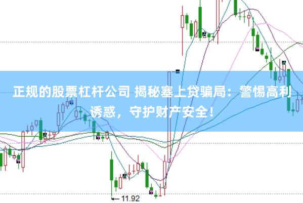 正规的股票杠杆公司 揭秘塞上贷骗局：警惕高利诱惑，守护财产安全！