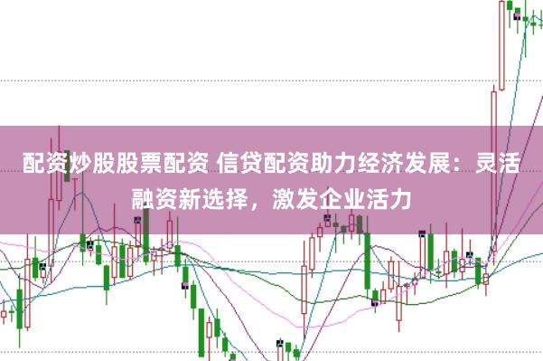配资炒股股票配资 信贷配资助力经济发展：灵活融资新选择，激发企业活力