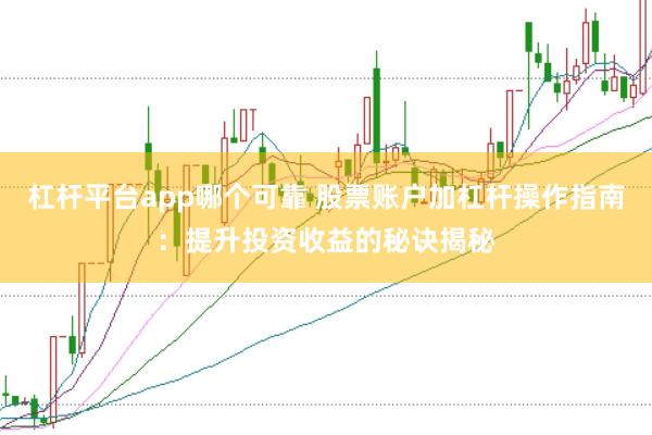杠杆平台app哪个可靠 股票账户加杠杆操作指南：提升投资收益的秘诀揭秘