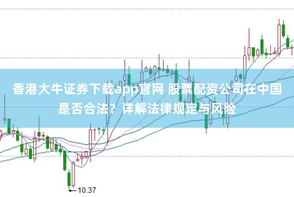 香港大牛证券下载app官网 股票配资公司在中国是否合法？详解法律规定与风险