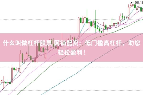 什么叫做杠杆股票 网销配资：低门槛高杠杆，助您轻松盈利！