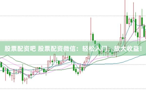 股票配资吧 股票配资微信：轻松入门，放大收益！