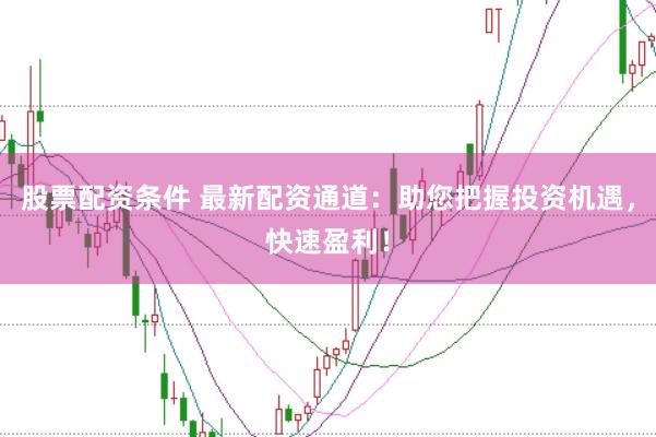 股票配资条件 最新配资通道：助您把握投资机遇，快速盈利！