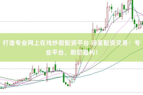 打造专业网上在线炒股配资平台 涵星配资交易：专业平台，助您盈利！