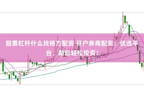 股票杠杆什么找杨方配资 开户券商配资：优选平台，助您轻松投资！