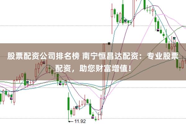 股票配资公司排名榜 南宁恒昌达配资：专业股票配资，助您财富增值！