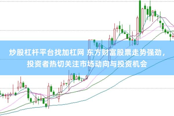炒股杠杆平台找加杠网 东方财富股票走势强劲，投资者热切关注市场动向与投资机会