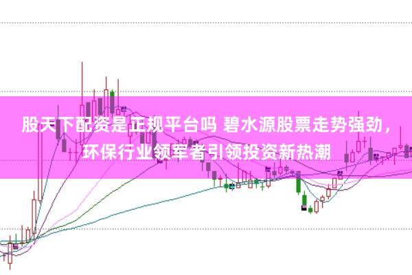 股天下配资是正规平台吗 碧水源股票走势强劲，环保行业领军者引领投资新热潮