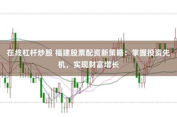 在线杠杆炒股 福建股票配资新策略：掌握投资先机，实现财富增长
