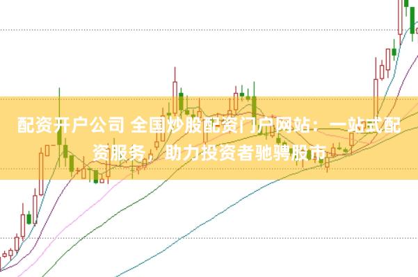 配资开户公司 全国炒股配资门户网站：一站式配资服务，助力投资者驰骋股市