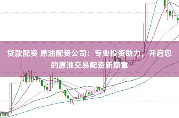 贷款配资 原油配资公司：专业投资助力，开启您的原油交易配资新篇章