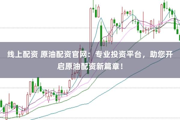 线上配资 原油配资官网：专业投资平台，助您开启原油配资新篇章！