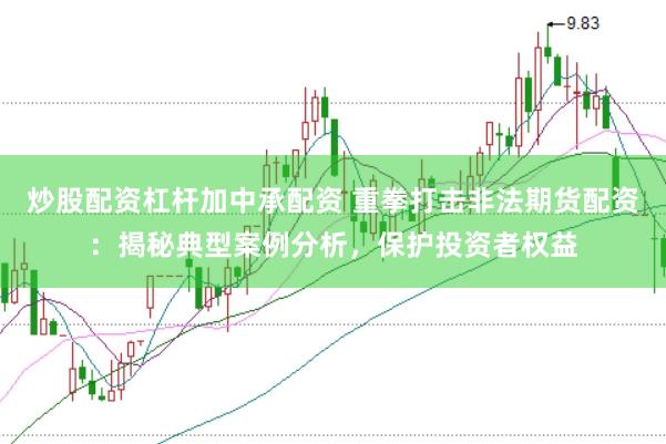 炒股配资杠杆加中承配资 重拳打击非法期货配资：揭秘典型案例分析，保护投资者权益