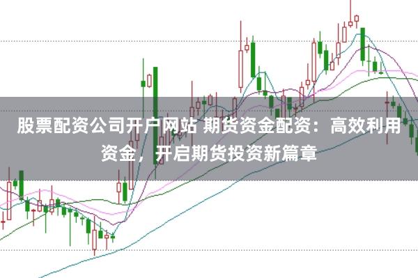 股票配资公司开户网站 期货资金配资：高效利用资金，开启期货投资新篇章