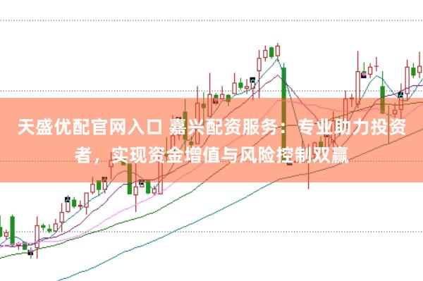 天盛优配官网入口 嘉兴配资服务：专业助力投资者，实现资金增值与风险控制双赢