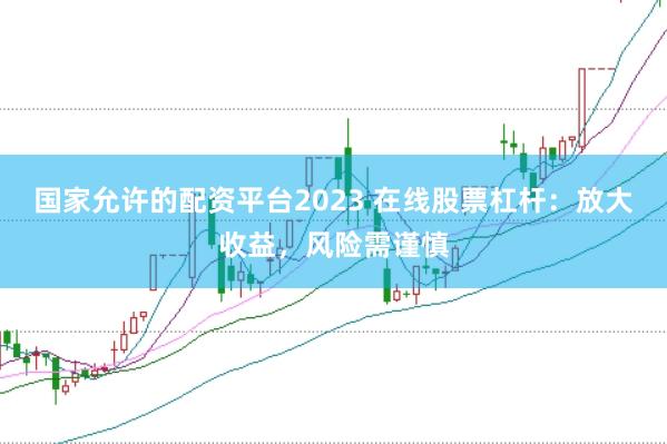 国家允许的配资平台2023 在线股票杠杆：放大收益，风险需谨慎