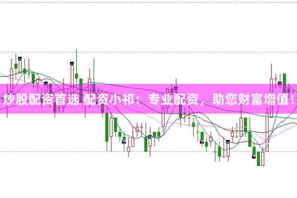 炒股配资首选 配资小祁：专业配资，助您财富增值！