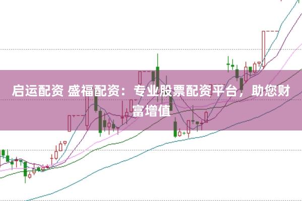 启运配资 盛福配资：专业股票配资平台，助您财富增值