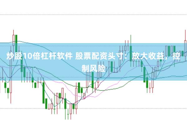 炒股10倍杠杆软件 股票配资头寸：放大收益，控制风险