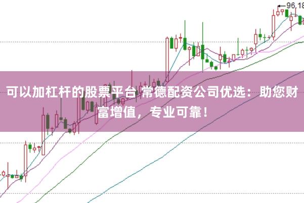 可以加杠杆的股票平台 常德配资公司优选：助您财富增值，专业可靠！