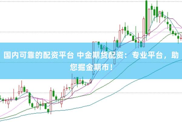 国内可靠的配资平台 中金期货配资：专业平台，助您掘金期市！