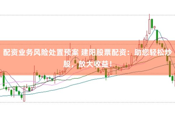 配资业务风险处置预案 建阳股票配资：助您轻松炒股，放大收益！