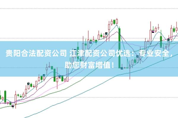 贵阳合法配资公司 江津配资公司优选：专业安全，助您财富增值！