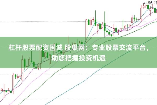 杠杆股票配资国诚 股巢网：专业股票交流平台，助您把握投资机遇