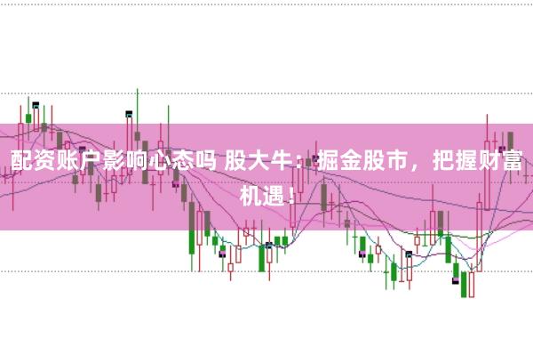 配资账户影响心态吗 股大牛：掘金股市，把握财富机遇！