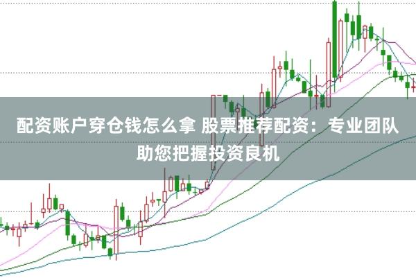 配资账户穿仓钱怎么拿 股票推荐配资：专业团队助您把握投资良机