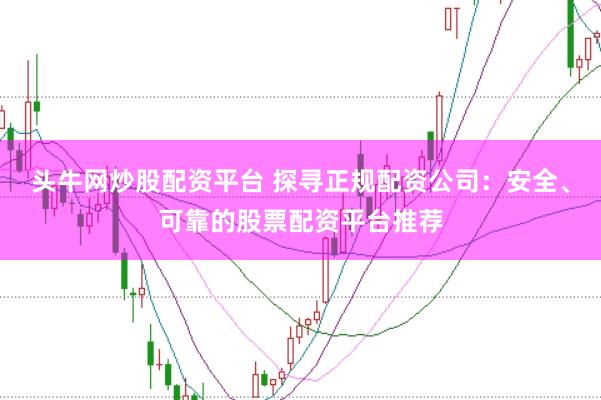 头牛网炒股配资平台 探寻正规配资公司：安全、可靠的股票配资平台推荐