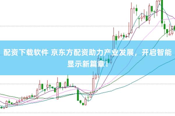 配资下载软件 京东方配资助力产业发展，开启智能显示新篇章！