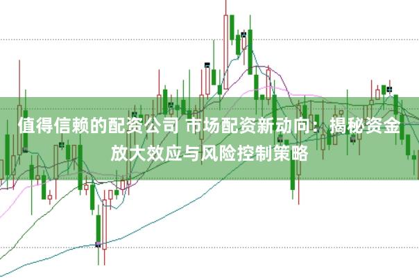 值得信赖的配资公司 市场配资新动向：揭秘资金放大效应与风险控制策略