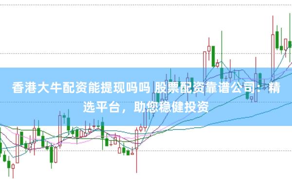 香港大牛配资能提现吗吗 股票配资靠谱公司：精选平台，助您稳健投资