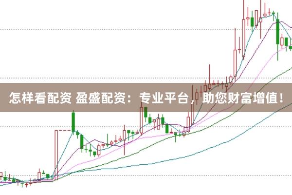 怎样看配资 盈盛配资：专业平台，助您财富增值！