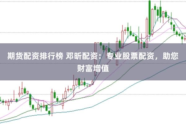 期货配资排行榜 邓昕配资：专业股票配资，助您财富增值